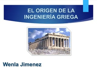 EL ORIGEN DE LA
INGENIERÍA GRIEGA
Wenla Jimenez
 