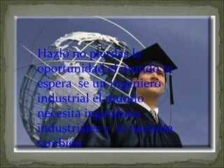 Hazlo no pierdas la oportunidad el mundo te espera  se un ingeniero industrial el mundo necesita ingenieros industriales y  te necesita también 