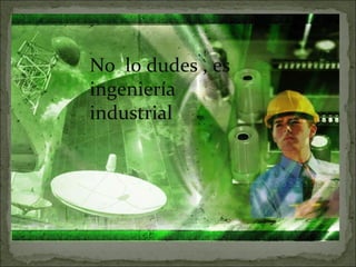 No  lo dudes , es ingeniería industrial 