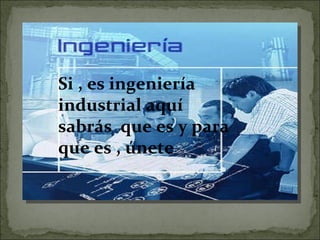 Si , es ingeniería industrial aquí sabrás  que es y para que es , únete  