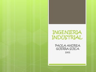 INGENIERIA
INDUSTRIAL
 PAOLA ANDREA
  GUERRA SUICA
      1001
 