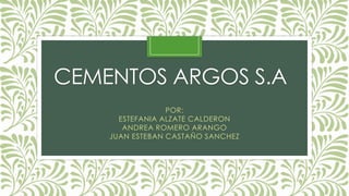 CEMENTOS ARGOS S.A
POR:
ESTEFANIA ALZATE CALDERON
ANDREA ROMERO ARANGO
JUAN ESTEBAN CASTAÑO SANCHEZ
 