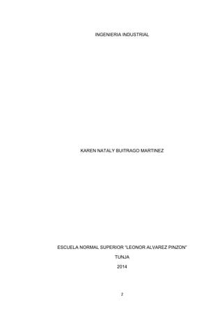 2 
INGENIERIA INDUSTRIAL 
KAREN NATALY BUITRAGO MARTINEZ 
ESCUELA NORMAL SUPERIOR “LEONOR ALVAREZ PINZON” 
TUNJA 
2014 
 