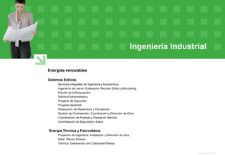Ingeniería Industrial
Energías renovables
Sistemas Eólicos
Servicios integrales de Ingeniería y Arquitectura.
Ingeniería del viento: Evaluación Recurso Eólico y Micrositing.
Estudio de la Evacuación.
Solicitud Administrativa.
Proyecto de Ejecución.
Proyecto Sectorial.
Realización de Replanteos y Parcelarios.
Gestión de Contratación, Coordinación y Dirección de Obra.
Coordinación de Pruebas y Puesta en Marcha.
Coordinación de Seguridad y Salud.
Energía Térmica y Fotovoltaica
Proyectos de Ingeniería, Instalación y Dirección de obra.
Solar: Placas Solares.
Térmica: Generación con Colectores Planos.
 