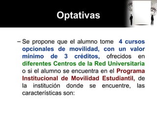 Optativas
– Se propone que el alumno tome 4 cursos
opcionales de movilidad, con un valor
mínimo de 3 créditos, ofrecidos en
diferentes Centros de la Red Universitaria
o si el alumno se encuentra en el Programa
Institucional de Movilidad Estudiantil, de
la institución donde se encuentre, las
características son:
 