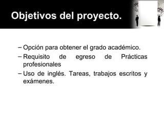 Objetivos del proyecto.
– Opción para obtener el grado académico.
– Requisito de egreso de Prácticas
profesionales
– Uso de inglés. Tareas, trabajos escritos y
exámenes.
 