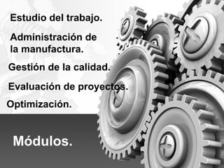 Módulos.
Administración de
la manufactura.
Gestión de la calidad.
Estudio del trabajo.
Evaluación de proyectos.
Optimización.
 