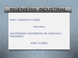 INGENIERIA INDUSTRIAL
ANDY GONZALES FLORES
Informática
UNIVERSIDAD CONTINENTAL DE CIENCIAS E
INGENIERIA
ADIEL FLORES
2013
 