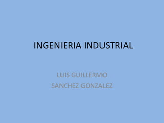 INGENIERIA INDUSTRIAL
LUIS GUILLERMO
SANCHEZ GONZALEZ
 
