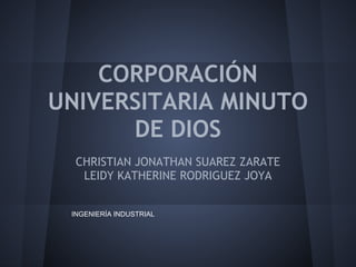 CORPORACIÓN
UNIVERSITARIA MINUTO
DE DIOS
CHRISTIAN JONATHAN SUAREZ ZARATE
LEIDY KATHERINE RODRIGUEZ JOYA
INGENIERÍA INDUSTRIAL
 