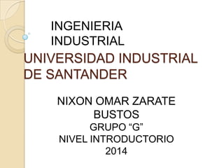 INGENIERIA
INDUSTRIAL

UNIVERSIDAD INDUSTRIAL
DE SANTANDER
NIXON OMAR ZARATE
BUSTOS
GRUPO “G”
NIVEL INTRODUCTORIO
2014

 