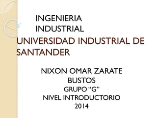 INGENIERIA
INDUSTRIAL

UNIVERSIDAD INDUSTRIAL DE
SANTANDER
NIXON OMAR ZARATE
BUSTOS
GRUPO “G”
NIVEL INTRODUCTORIO
2014

 