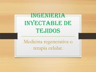 INGENIERIA
INYECTABLE DE
    TEJIDOS
Medicina regenerativa o
   terapia celular.
 