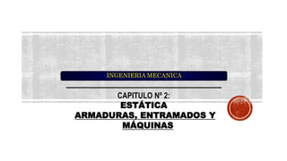 INGENIERIA MECANICA
CAPITULO Nº 2:
ESTÁTICA
ARMADURAS, ENTRAMADOS Y
MÁQUINAS
 