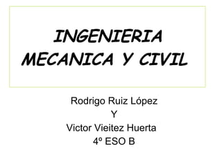 INGENIERIA MECANICA Y CIVIL  Rodrigo Ruiz López Y Victor Vieitez Huerta  4º ESO B 
