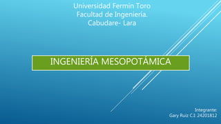 INGENIERÍA MESOPOTÁMICA
Universidad Fermín Toro
Facultad de Ingeniería.
Cabudare- Lara
Integrante:
Gary Ruiz C.I: 24201812
 