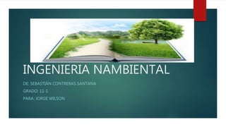 INGENIERIA NAMBIENTAL
DE: SEBASTIÁN CONTRERAS SANTANA
GRADO: 11-1
PARA: JORGE WILSON
 