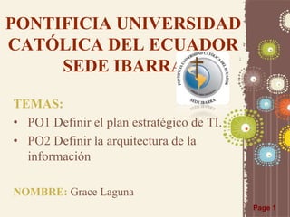 PONTIFICIA UNIVERSIDAD
CATÓLICA DEL ECUADOR
SEDE IBARRA
TEMAS:
• PO1 Definir el plan estratégico de TI.
• PO2 Definir la arquitectura de la
información
NOMBRE: Grace Laguna
Page 1

 