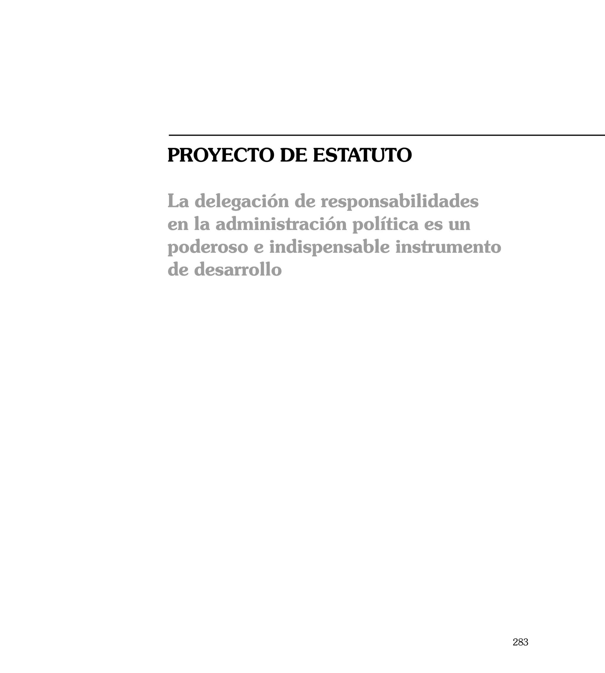 PROYECTO DE ESTATUTO

La delegación de responsabilidades
en la administración política es un
poderoso e indispensable instrumento
de desarrollo




                                       283
 