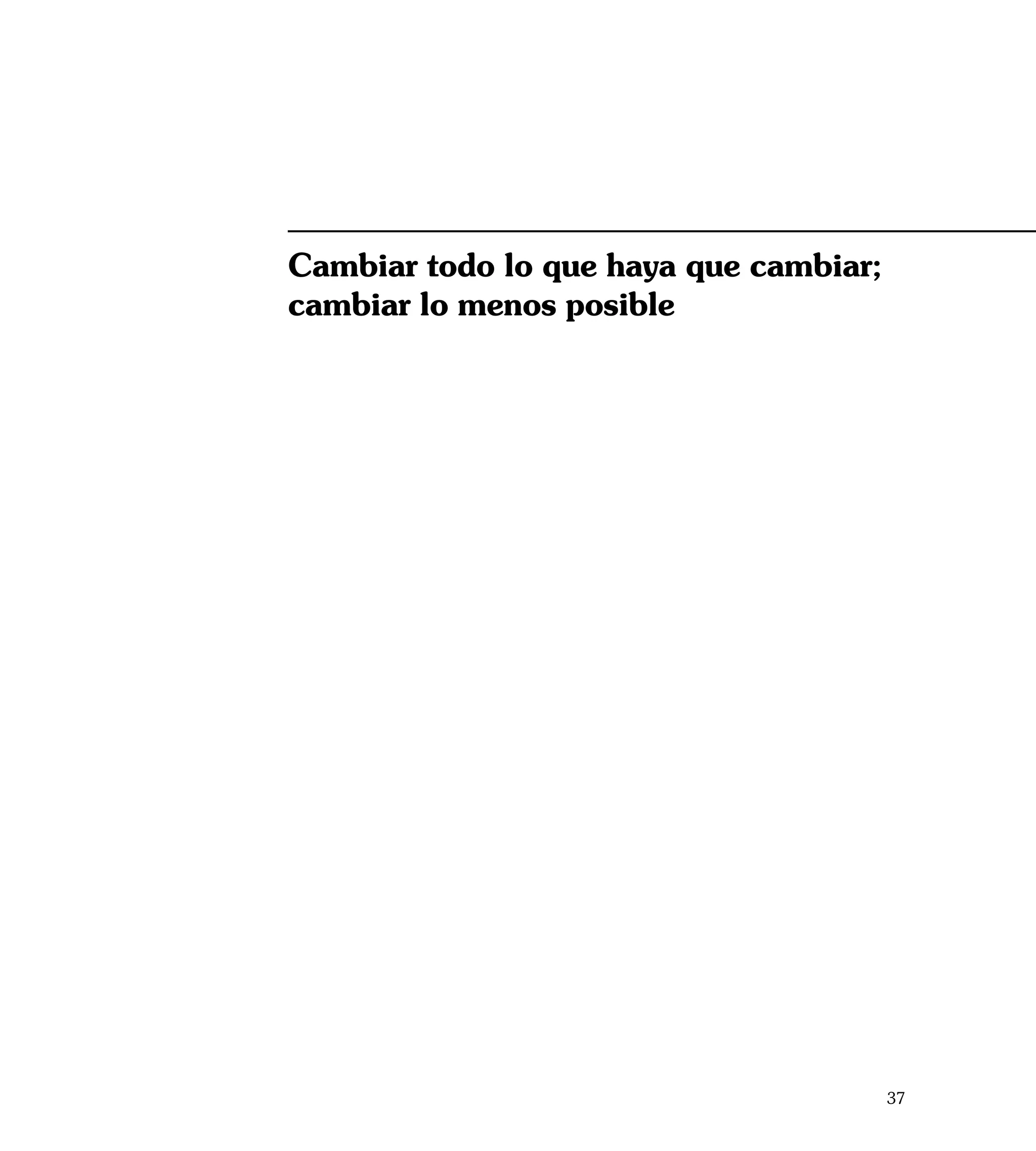 Cambiar todo lo que haya que cambiar;
cambiar lo menos posible




                                        37
 