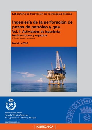 º
Laboratorio de Innovación en Tecnologías Mineras
Ingeniería de la perforación de
pozos de petróleo y gas.
Vol. II: Actividades de Ingeniería,
instalaciones y equipos.
2ª Edición revisada y actualizada
Madrid - 2020
 