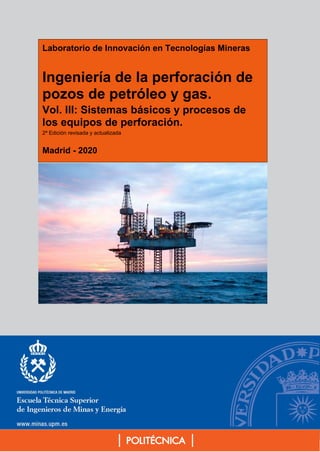 Laboratorio de Innovación en Tecnologías Mineras
Ingeniería de la perforación de
pozos de petróleo y gas.
Vol. III: Sistemas básicos y procesos de
los equipos de perforación.
2ª Edición revisada y actualizada
Madrid - 2020
 