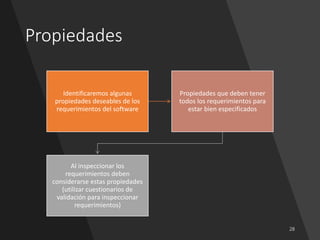 Propiedades
Identificaremos algunas
propiedades deseables de los
requerimientos del software
Propiedades que deben tener
todos los requerimientos para
estar bien especificados
Al inspeccionar los
requerimientos deben
considerarse estas propiedades
(utilizar cuestionarios de
validación para inspeccionar
requerimientos)
 