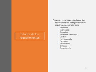 Estados de los
requerimientos
Podemos reconocer estados de los
requerimientos para gestionar su
seguimiento, por ejemplo:
• Propuesto
• Incorporado
• En análisis
• En revisión de usuario
• Validado
• No incorporado
• Cancelado
• En desarrollo
• En testeo
• En producción
 