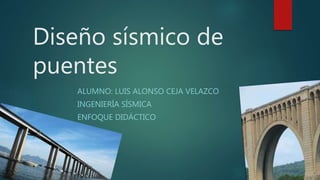 Diseño sísmico de
puentes
ALUMNO: LUIS ALONSO CEJA VELAZCO
INGENIERÍA SÍSMICA
ENFOQUE DIDÁCTICO
 