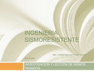 INGENIERIA
SISMORESISTENTE
ING. CHRISTIAN ANTHONY ODAR
ANCAJIMA
INVESTIGACION Y LECCION DE SISMOS
PASADOS
 