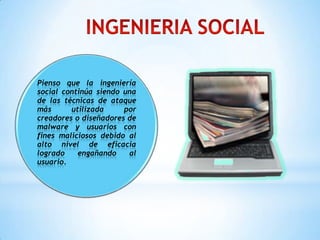 Pienso que la ingeniería
social continúa siendo una
de las técnicas de ataque
más      utilizada     por
creadores o diseñadores de
malware y usuarios con
fines maliciosos debido al
alto nivel de eficacia
logrado    engañando    al
usuario.
 