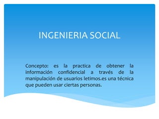 INGENIERIA SOCIAL
Concepto: es la practica de obtener la
información confidencial a través de la
manipulación de usuarios letimos.es una técnica
que pueden usar ciertas personas.
 