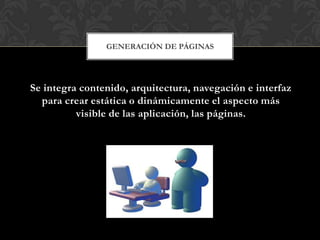 GENERACIÓN DE PÁGINAS




Se integra contenido, arquitectura, navegación e interfaz
  para crear estática o dinámicamente el aspecto más
          visible de las aplicación, las páginas.
 