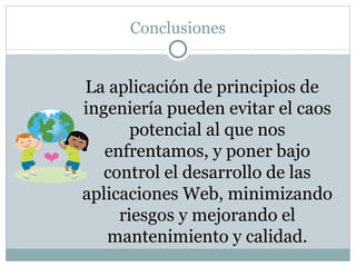 Conclusiones


La aplicación de principios de
ingeniería pueden evitar el caos
       potencial al que nos
   enfrentamos, y poner bajo
   control el desarrollo de las
aplicaciones Web, minimizando
     riesgos y mejorando el
   mantenimiento y calidad.
 