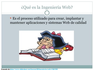 ¿Qué es la Ingeniería Web?

           Es el proceso utilizado para crear, implantar y
          mantener aplicaciones y sistemas Web de calidad




Tomado de:http://www.slideshare.net/karenx28/ingenieria-web-1382399
 