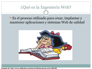¿Qué es la Ingeniería Web?

           Es el proceso utilizado para crear, implantar y
          mantener aplicaciones y sistemas Web de calidad




Tomado de: http://www.slideshare.net/karenx28/ingenieria-web-1382399
 