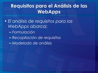 • El análisis de requisitos para las
WebApps abarca:
– Formulación
– Recopilación de requisitos
– Modelado de análisis
Requisitos para el Análisis de las
WebApps
 