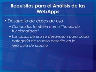 • Desarrollo de casos de uso
– Conocidos también como “haces de
funcionalidad”
– Los casos de uso se desarrollan para cada
categoría de usuario descrita en la
jerarquía de usuario
Requisitos para el Análisis de las
WebApps
 