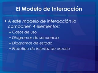 El Modelo de Interacción
• A este modelo de interacción lo
componen 4 elementos:
– Casos de uso
– Diagramas de secuencia
– Diagramas de estado
– Prototipo de interfaz de usuario
 