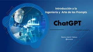 ChatGPT
Introducción a la
Ingeniería y Arte de los Prompts
Ramiro Aduviri Velasco
@ravsirius
 