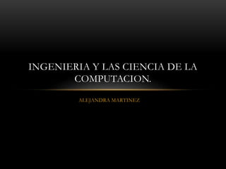 ALEJANDRA MARTINEZ
INGENIERIA Y LAS CIENCIA DE LA
COMPUTACION.
 