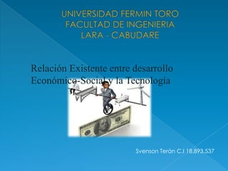 UNIVERSIDAD FERMIN TOROFACULTAD DE INGENIERIALARA - CABUDARE Relación Existente entre desarrollo Económico-Social y la Tecnología   Svenson Terán C.I 18.893.537 
