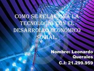 Como se relaciona la
  tecnología con el
desarrollo económico
       social.

           Nombre: Leonardo
                    Querales
             C.I: 21.299.959
 