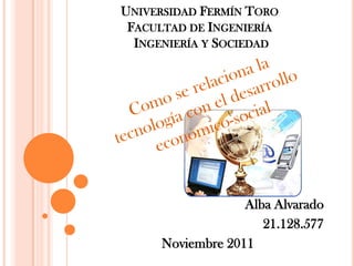 UNIVERSIDAD FERMÍN TORO
 FACULTAD DE INGENIERÍA
  INGENIERÍA Y SOCIEDAD




                  Alba Alvarado
                     21.128.577
     Noviembre 2011
 