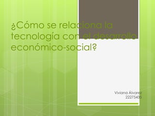 ¿Cómo se relaciona la
tecnología con el desarrollo
económico-social?



                       Viviana Álvarez
                             22275435
 