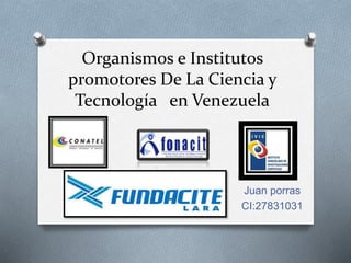 Organismos e Institutos
promotores De La Ciencia y
Tecnología en Venezuela
Juan porras
CI:27831031
 