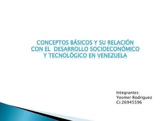 CONCEPTOS BÁSICOS Y SU RELACIÓN
CON EL DESARROLLO SOCIOECONÓMICO
Y TECNOLÓGICO EN VENEZUELA
Integrantes:
Yosmer Rodriguez
Ci:26945596
 
