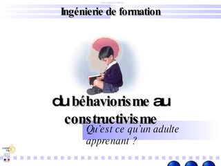 Ingénierie de formation Pierre Billet – DAFCO Dijon du  béhaviorisme  au  constructivisme Qu’est ce qu’un adulte apprenant ? 