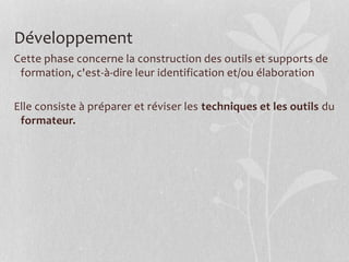 Développement
Cette phase concerne la construction des outils et supports de
formation, c'est-à-dire leur identification et/ou élaboration
Elle consiste à préparer et réviser les techniques et les outils du
formateur.
 