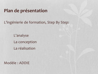 Plan de présentation
L’ingénierie de formation, Step By Step:
L'analyse
La conception
La réalisation
Modèle : ADDIE
 